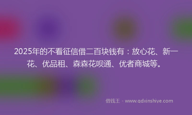 2025年的不看征信借二百块钱有：放心花、新一花、优品租、森森花呗通、优者商城等。