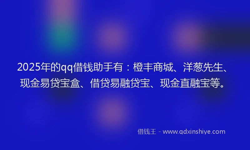 2025年的qq借钱助手有：橙丰商城、洋葱先生、现金易贷宝盒、借贷易融贷宝、现金直融宝等。