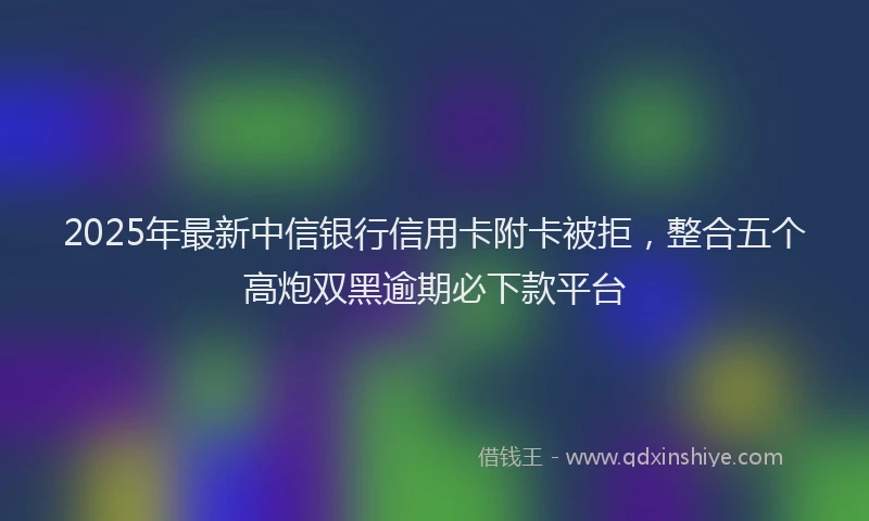 2025年最新中信银行信用卡附卡被拒，整合五个高炮双黑逾期必下款平台