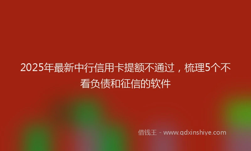 2025年最新中行信用卡提额不通过，梳理5个不看负债和征信的软件