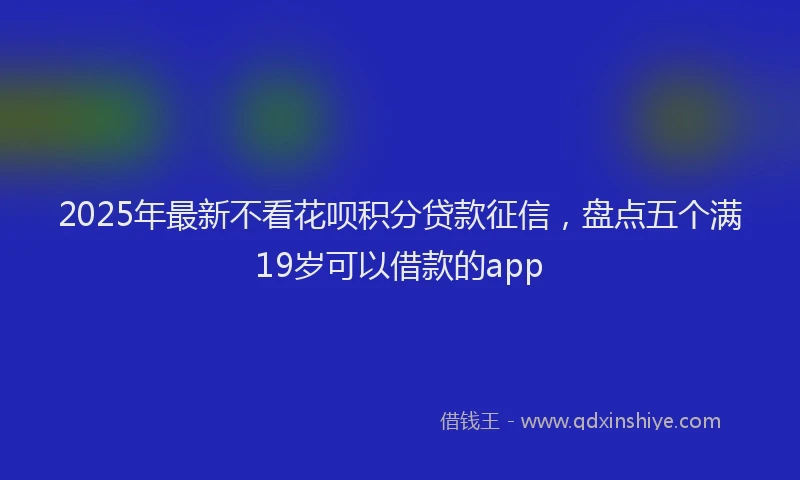 2025年最新不看花呗积分贷款征信，盘点五个满19岁可以借款的app
