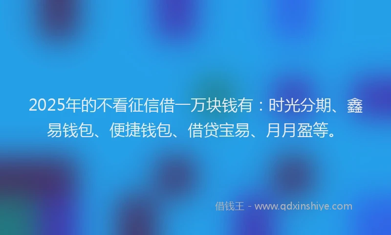 2025年的不看征信借一万块钱有：时光分期、鑫易钱包、便捷钱包、借贷宝易、月月盈等。