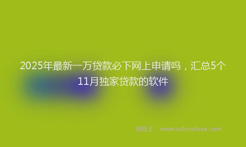 2025年最新一万贷款必下网上申请吗，汇总5个11月独家贷款的软件