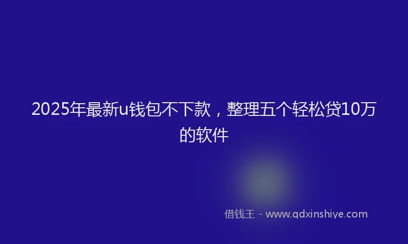 2025年最新u钱包不下款，整理五个轻松贷10万的软件