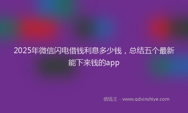 2025年微信闪电借钱利息多少钱，总结五个最新能下来钱的app