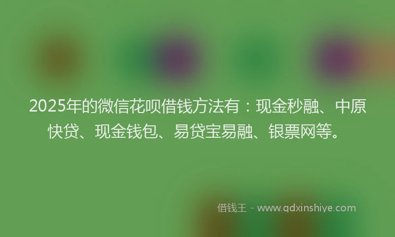 2025年的微信花呗借钱方法有：现金秒融、中原快贷、现金钱包、易贷宝易融、银票网等。