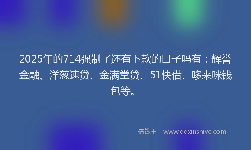 2025年的714强制了还有下款的口子吗有：辉誉金融、洋葱速贷、金满堂贷、51快借、哆来咪钱包等。