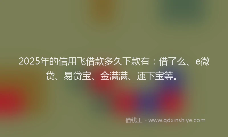 2025年的信用飞借款多久下款有：借了么、e微贷、易贷宝、金满满、速下宝等。