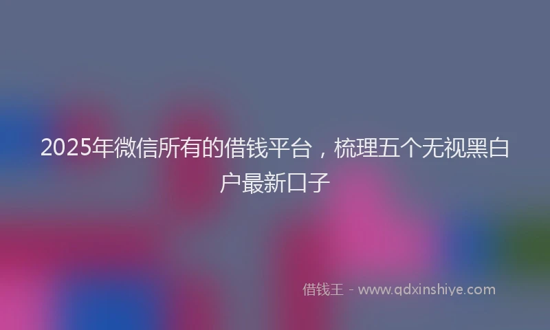 2025年微信所有的借钱平台，梳理五个无视黑白户最新口子