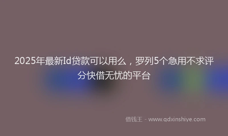 2025年最新Id贷款可以用么，罗列5个急用不求评分快借无忧的平台