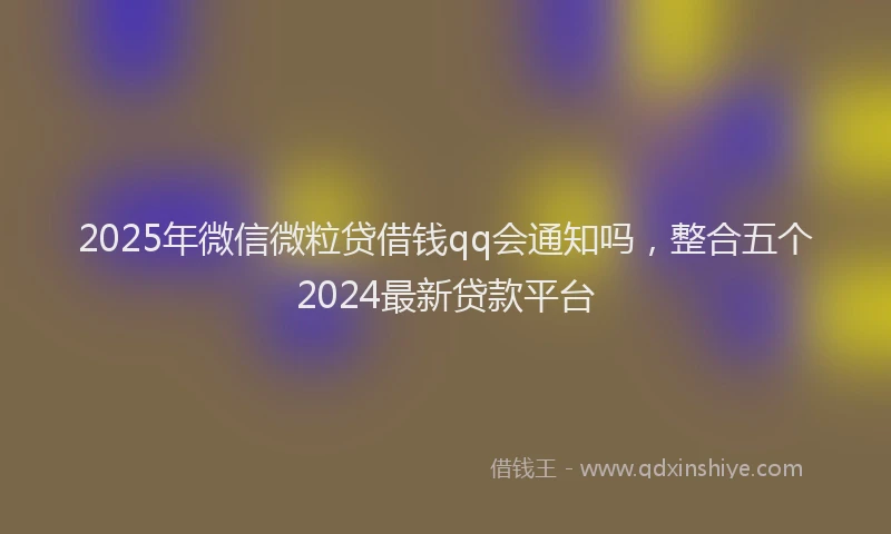 2025年微信微粒贷借钱qq会通知吗，整合五个2024最新贷款平台
