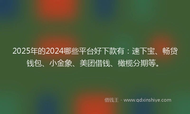 2025年的2024哪些平台好下款有：速下宝、畅贷钱包、小金象、美团借钱、橄榄分期等。