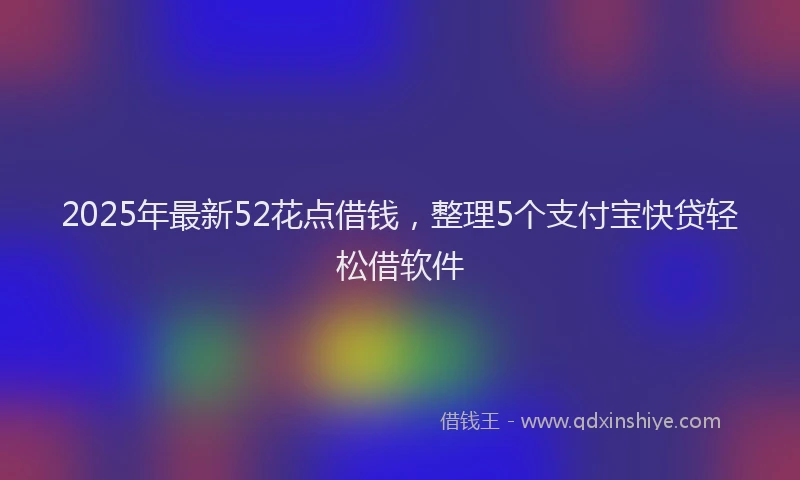 2025年最新52花点借钱，整理5个支付宝快贷轻松借软件