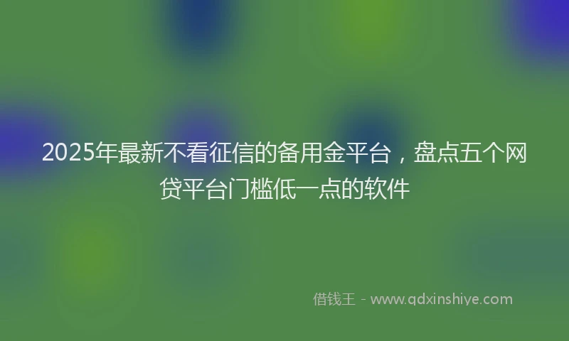 2025年最新不看征信的备用金平台，盘点五个网贷平台门槛低一点的软件