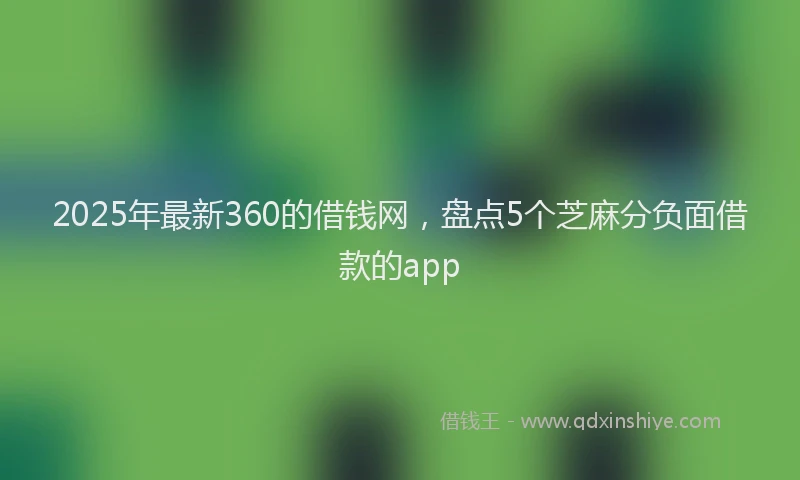 2025年最新360的借钱网，盘点5个芝麻分负面借款的app