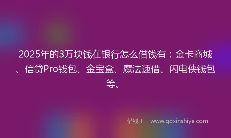 2025年的3万块钱在银行怎么借钱有：金卡商城、信贷Pro钱包、金宝盒、魔法速借、闪电侠钱包等。