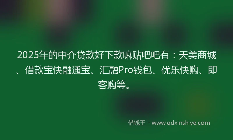 2025年的中介贷款好下款嘛贴吧吧有：天美商城、借款宝快融通宝、汇融Pro钱包、优乐快购、即客购等。