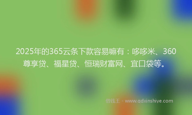 2025年的365云条下款容易嘛有：哆哆米、360尊享贷、福星贷、恒瑞财富网、宜口袋等。