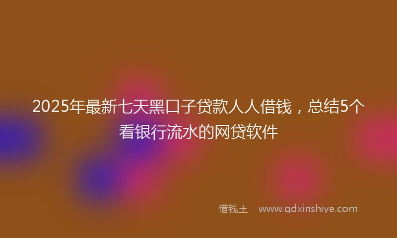 2025年最新七天黑口子贷款人人借钱，总结5个看银行流水的网贷软件