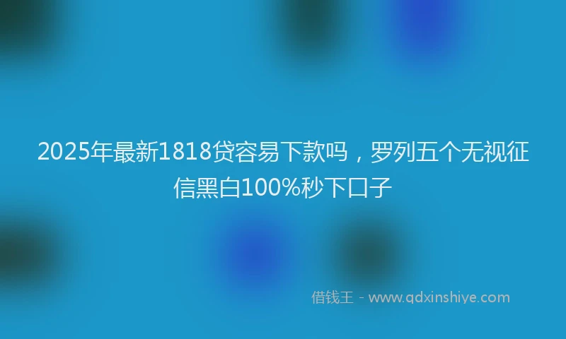 2025年最新1818贷容易下款吗，罗列五个无视征信黑白100%秒下口子
