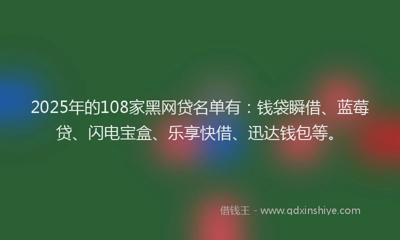 2025年的108家黑网贷名单有：钱袋瞬借、蓝莓贷、闪电宝盒、乐享快借、迅达钱包等。
