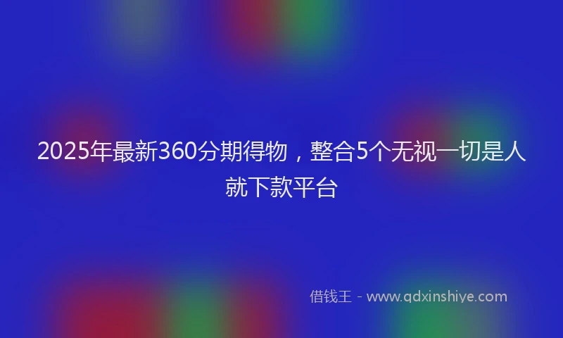 2025年最新360分期得物，整合5个无视一切是人就下款平台