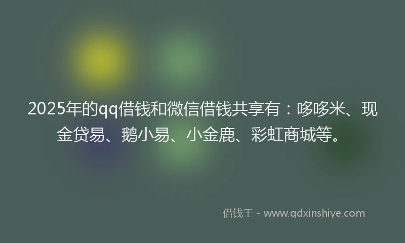 2025年的qq借钱和微信借钱共享有：哆哆米、现金贷易、鹅小易、小金鹿、彩虹商城等。