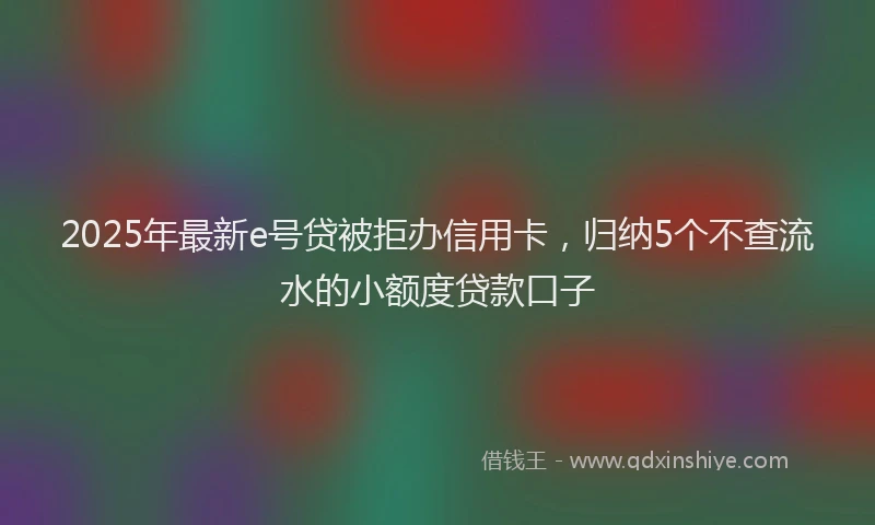 2025年最新e号贷被拒办信用卡，归纳5个不查流水的小额度贷款口子