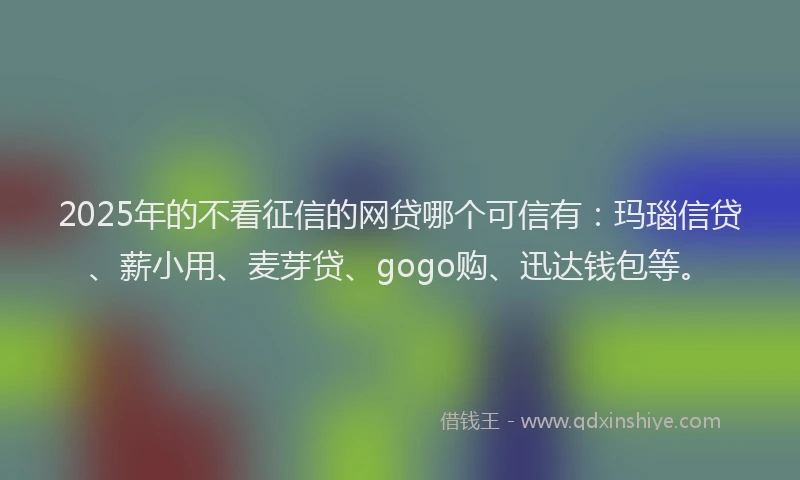 2025年的不看征信的网贷哪个可信有：玛瑙信贷、薪小用、麦芽贷、gogo购、迅达钱包等。