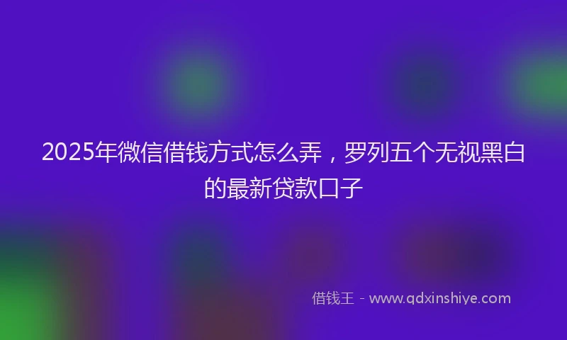 2025年微信借钱方式怎么弄，罗列五个无视黑白的最新贷款口子