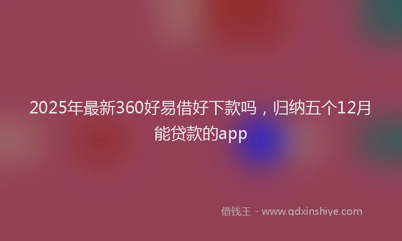 2025年最新360好易借好下款吗，归纳五个12月能贷款的app