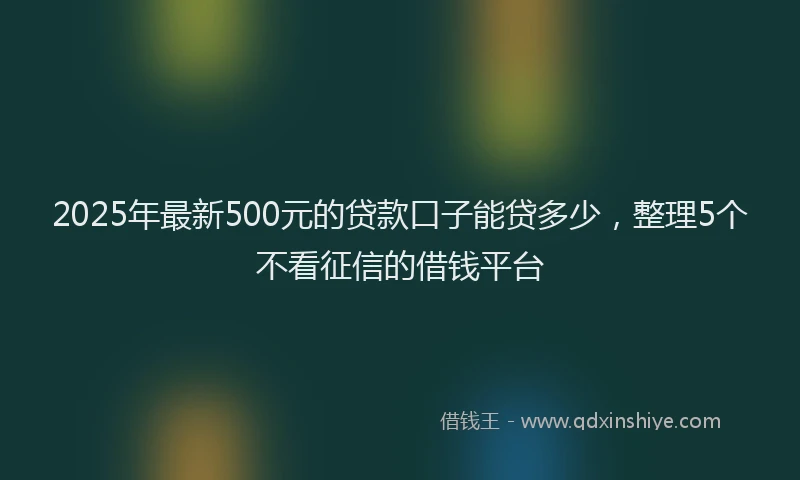 2025年最新500元的贷款口子能贷多少，整理5个不看征信的借钱平台
