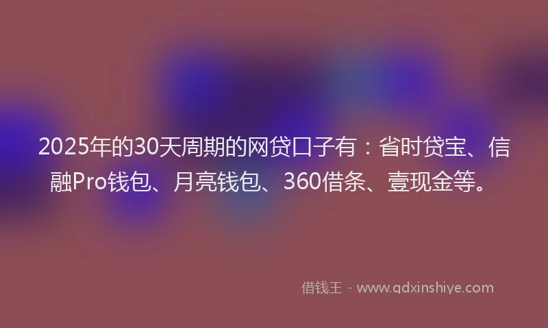 2025年的30天周期的网贷口子有：省时贷宝、信融Pro钱包、月亮钱包、360借条、壹现金等。