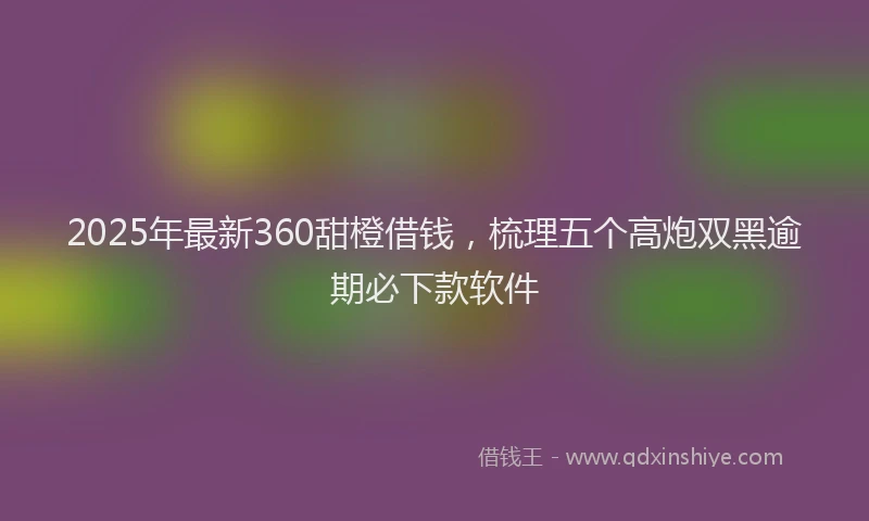 2025年最新360甜橙借钱，梳理五个高炮双黑逾期必下款软件