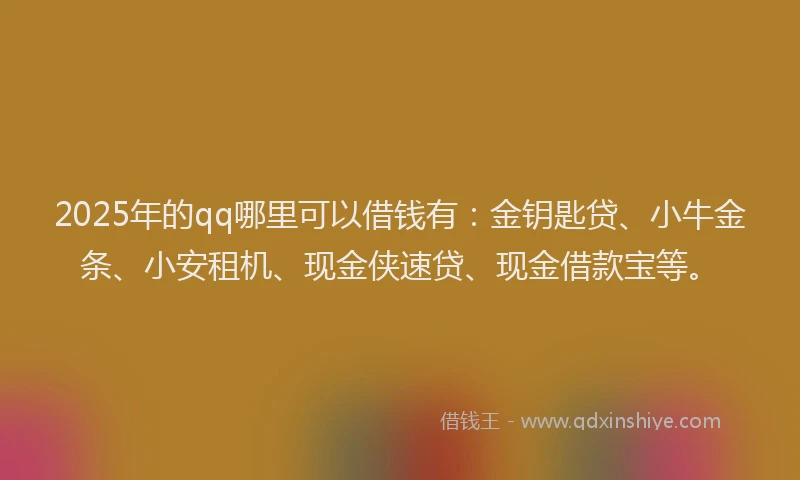 2025年的qq哪里可以借钱有：金钥匙贷、小牛金条、小安租机、现金侠速贷、现金借款宝等。