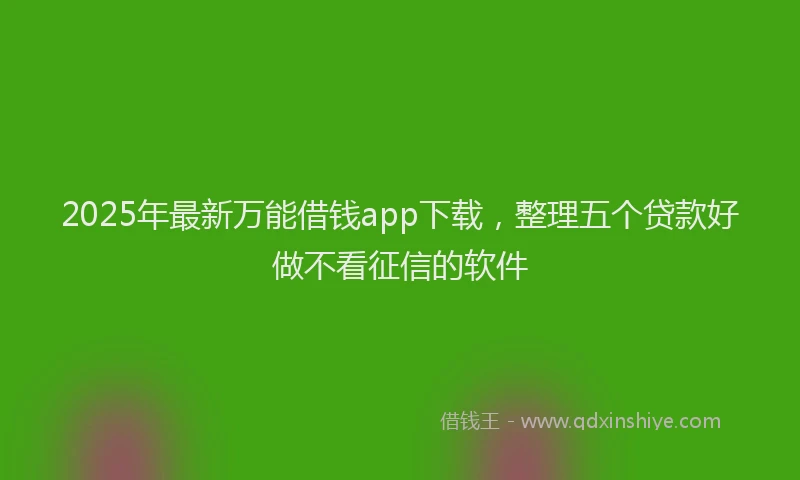 2025年最新万能借钱app下载，整理五个贷款好做不看征信的软件