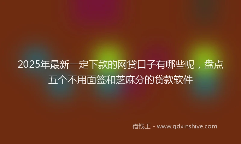 2025年最新一定下款的网贷口子有哪些呢，盘点五个不用面签和芝麻分的贷款软件