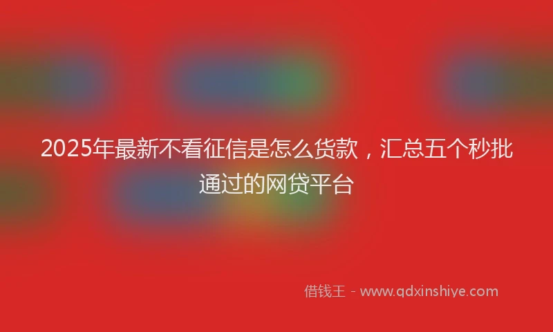2025年最新不看征信是怎么货款，汇总五个秒批通过的网贷平台