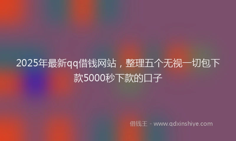 2025年最新qq借钱网站，整理五个无视一切包下款5000秒下款的口子
