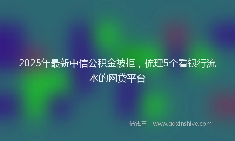 2025年最新中信公积金被拒，梳理5个看银行流水的网贷平台