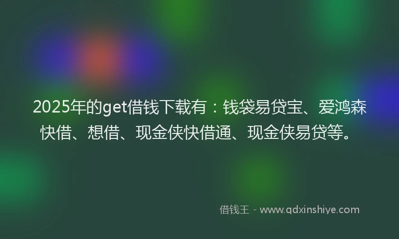 2025年的get借钱下载有：钱袋易贷宝、爱鸿森快借、想借、现金侠快借通、现金侠易贷等。