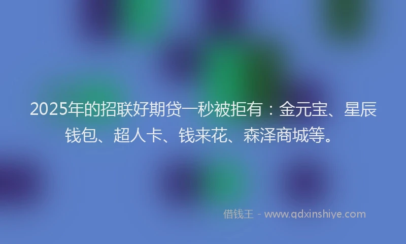 2025年的招联好期贷一秒被拒有：金元宝、星辰钱包、超人卡、钱来花、森泽商城等。