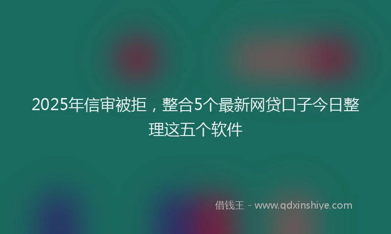2025年信审被拒，整合5个最新网贷口子今日整理这五个软件