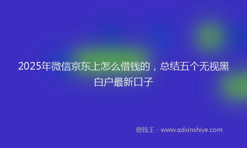 2025年微信京东上怎么借钱的，总结五个无视黑白户最新口子