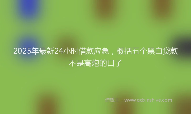 2025年最新24小时借款应急，概括五个黑白贷款不是高炮的口子