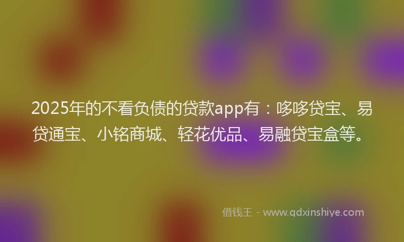 2025年的不看负债的贷款app有：哆哆贷宝、易贷通宝、小铭商城、轻花优品、易融贷宝盒等。