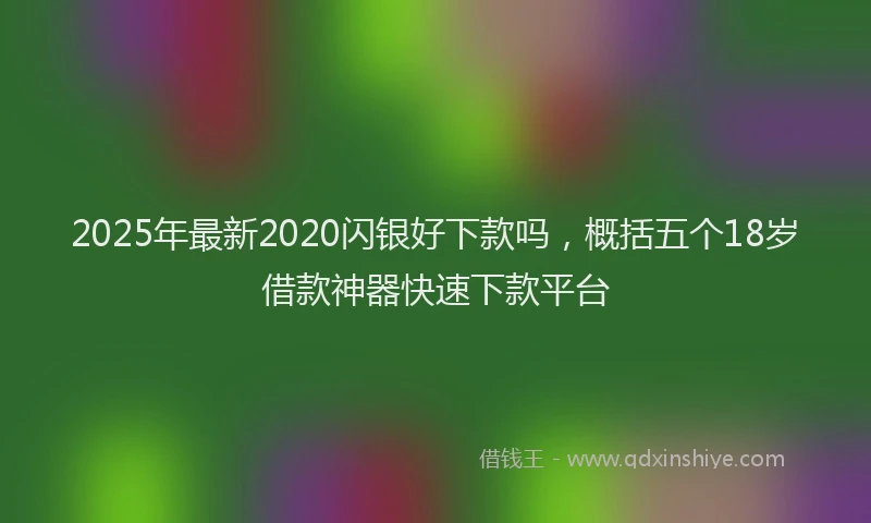 2025年最新2020闪银好下款吗，概括五个18岁借款神器快速下款平台