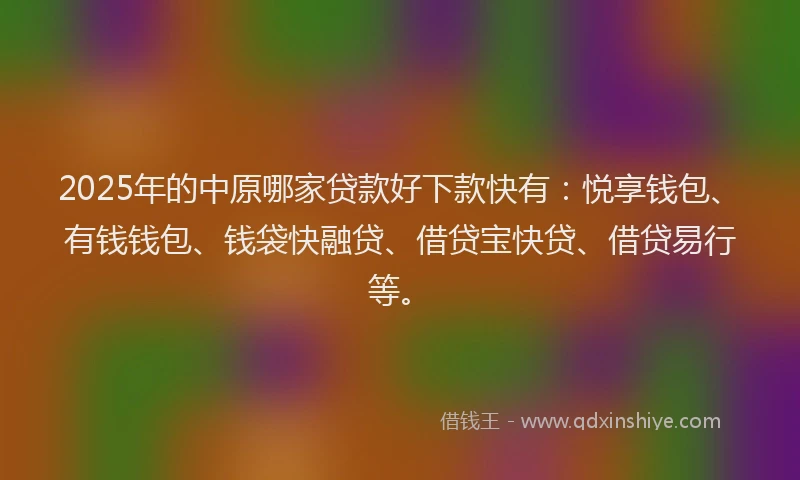 2025年的中原哪家贷款好下款快有：悦享钱包、有钱钱包、钱袋快融贷、借贷宝快贷、借贷易行等。