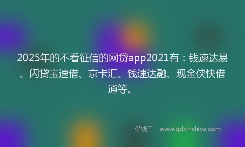 2025年的不看征信的网贷app2021有：钱速达易、闪贷宝速借、京卡汇、钱速达融、现金侠快借通等。