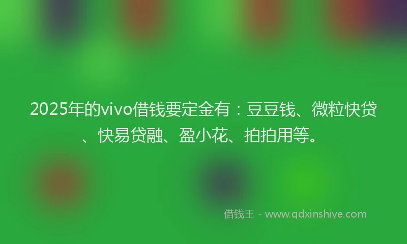 2025年的vivo借钱要定金有：豆豆钱、微粒快贷、快易贷融、盈小花、拍拍用等。